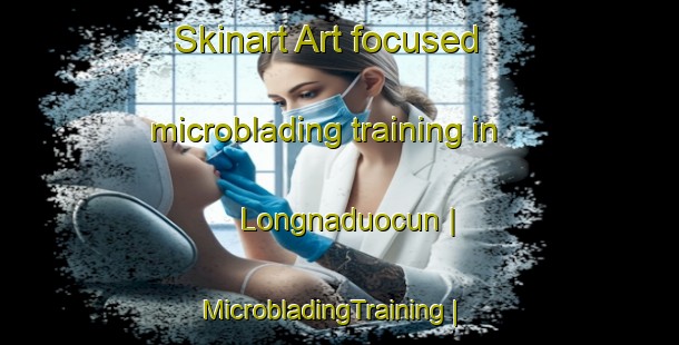 Skinart Art-focused microblading training in Longnaduocun | MicrobladingTraining | MicrobladingClasses | SkinartTraining-China